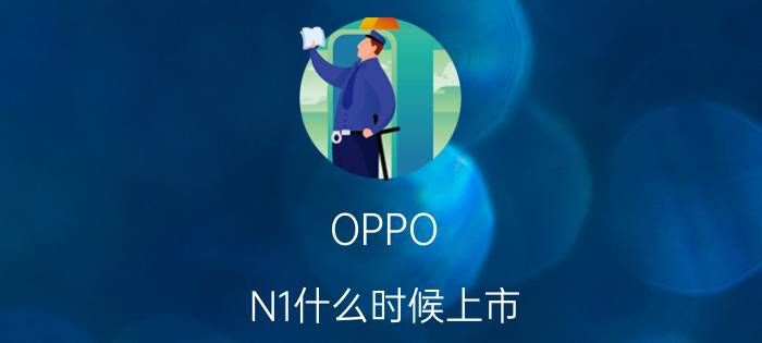 OPPO N1什么时候上市？OPPO N1上市时间